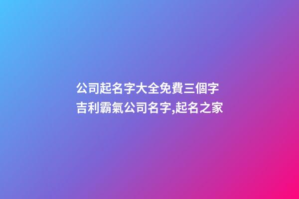公司起名字大全免費三個字 吉利霸氣公司名字,起名之家-第1張-公司起名-玄機派